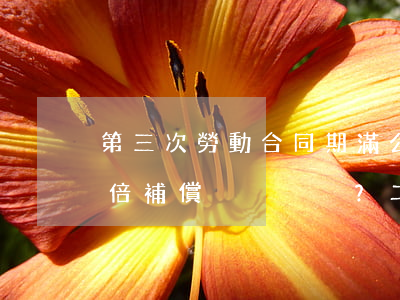 第三次勞動合同期滿公司終止合同要支付2倍補償？（二審判決）